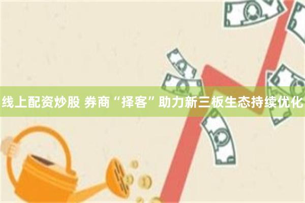 线上配资炒股 券商“择客”助力新三板生态持续优化