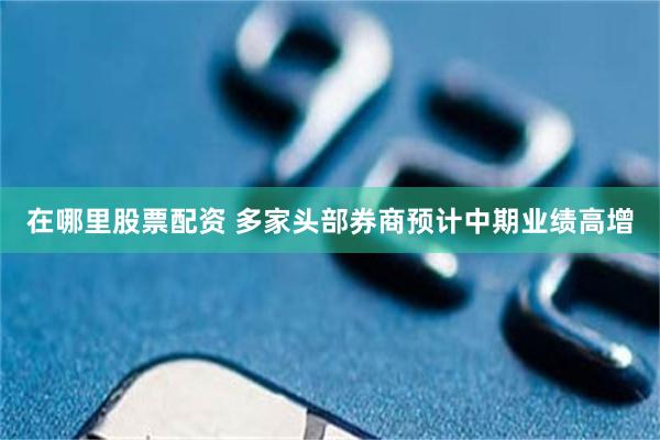 在哪里股票配资 多家头部券商预计中期业绩高增