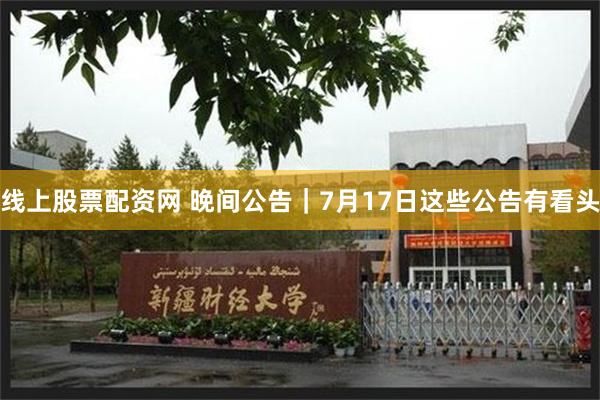 线上股票配资网 晚间公告|7月17日这些公告有看头