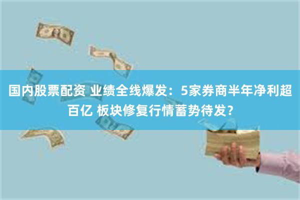 国内股票配资 业绩全线爆发:5家券商半年净利超百亿 板块修复行情蓄势待发?