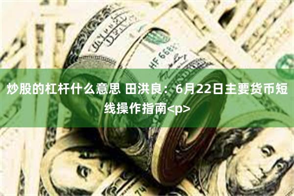 炒股的杠杆什么意思 田洪良:6月22日主要货币短线操作指南<p>