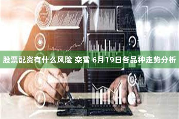 股票配资有什么风险 栾雪 6月19日各品种走势分析