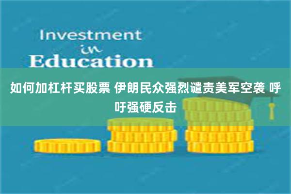 如何加杠杆买股票 伊朗民众强烈谴责美军空袭 呼吁强硬反击