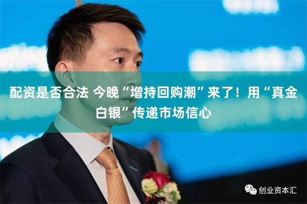 配资是否合法 今晚“增持回购潮”来了!用“真金白银”传递市场信心