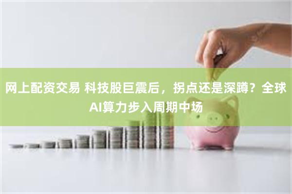 网上配资交易 科技股巨震后，拐点还是深蹲？全球AI算力步入周期中场