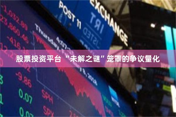 股票投资平台 “未解之谜”笼罩的争议量化