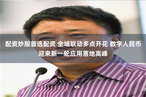 配资炒股首选配资 全域联动多点开花 数字人民币迎来新一轮应用落地高峰
