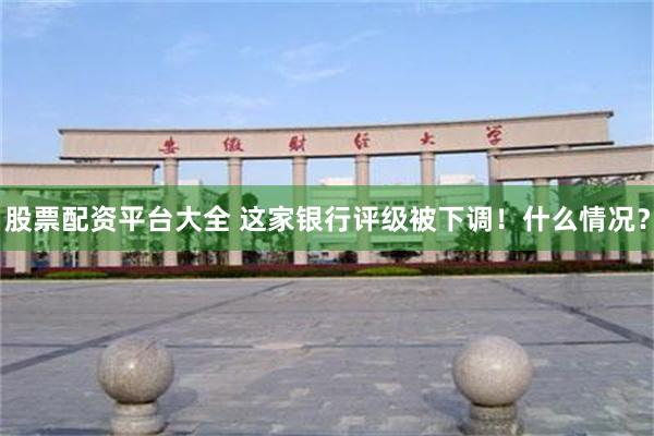 股票配资平台大全 这家银行评级被下调！什么情况？