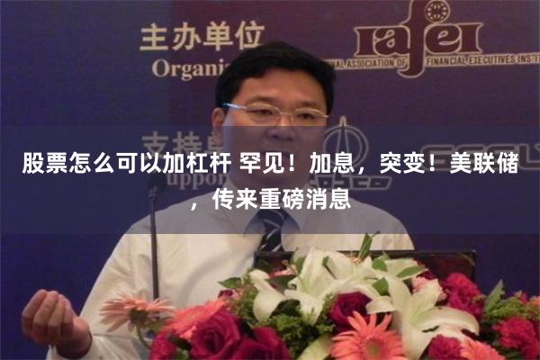 股票怎么可以加杠杆 罕见！加息，突变！美联储，传来重磅消息