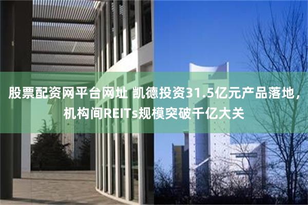 股票配资网平台网址 凯德投资31.5亿元产品落地，机构间REITs规模突破千亿大关