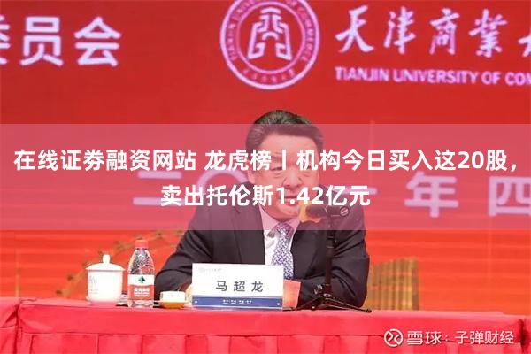 在线证劵融资网站 龙虎榜丨机构今日买入这20股,卖出托伦斯1.42亿元