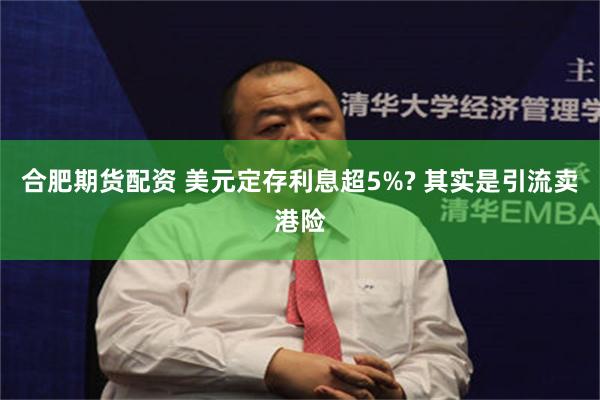 合肥期货配资 美元定存利息超5%? 其实是引流卖港险