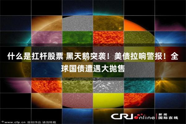 什么是扛杆股票 黑天鹅突袭!美债拉响警报!全球国债遭遇大抛售