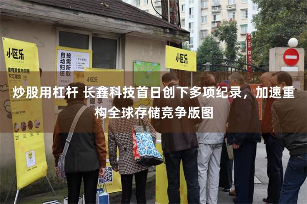 炒股用杠杆 长鑫科技首日创下多项纪录，加速重构全球存储竞争版图
