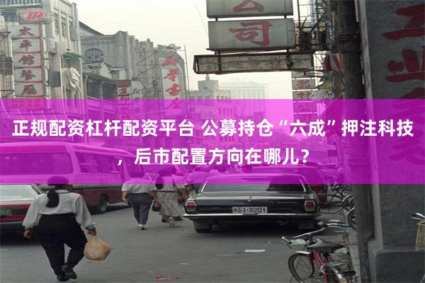 正规配资杠杆配资平台 公募持仓“六成”押注科技，后市配置方向在哪儿？