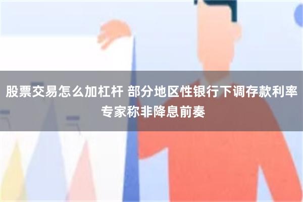 股票交易怎么加杠杆 部分地区性银行下调存款利率 专家称非降息前奏