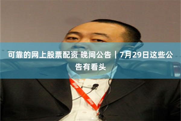 可靠的网上股票配资 晚间公告|7月29日这些公告有看头