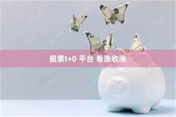 股票t+0 平台 看涨收涨