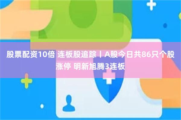股票配资10倍 连板股追踪丨A股今日共86只个股涨停 明新旭腾3连板