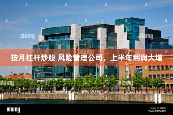 按月杠杆炒股 风险管理公司，上半年利润大增