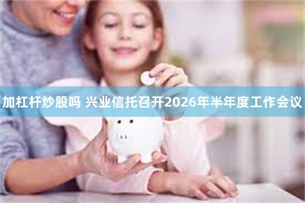 加杠杆炒股吗 兴业信托召开2026年半年度工作会议