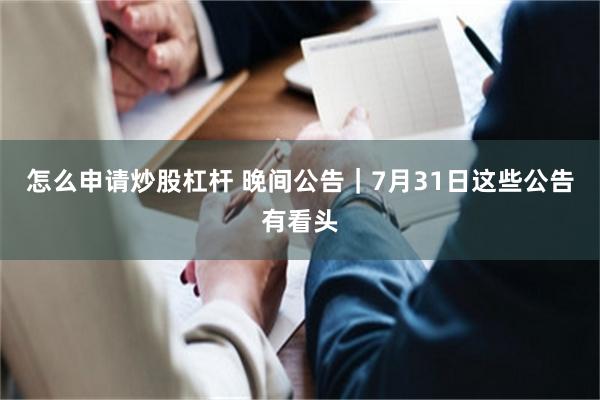 怎么申请炒股杠杆 晚间公告｜7月31日这些公告有看头
