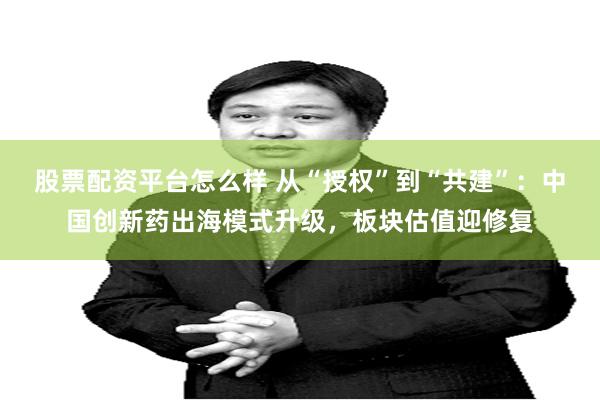 股票配资平台怎么样 从“授权”到“共建”:中国创新药出海模式升级,板块估值迎修复