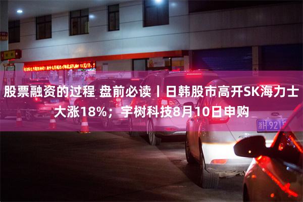 股票融资的过程 盘前必读丨日韩股市高开SK海力士大涨18%；宇树科技8月10日申购