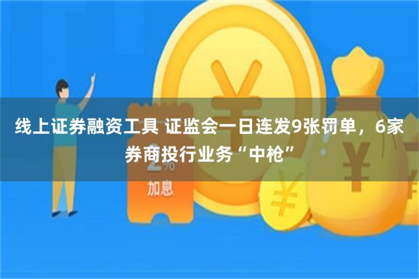 线上证券融资工具 证监会一日连发9张罚单，6家券商投行业务“中枪”