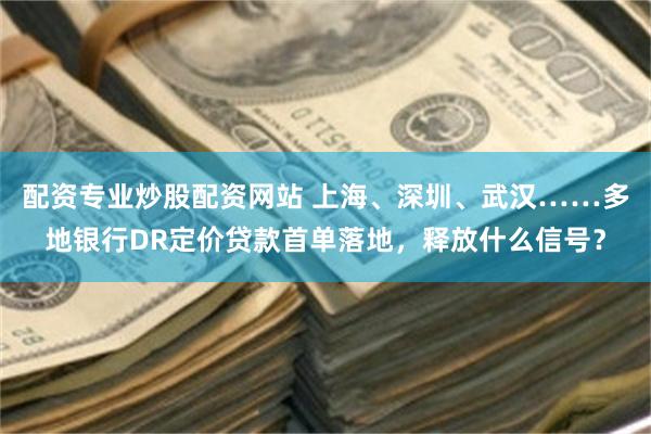 配资专业炒股配资网站 上海、深圳、武汉……多地银行DR定价贷款首单落地，释放什么信号？
