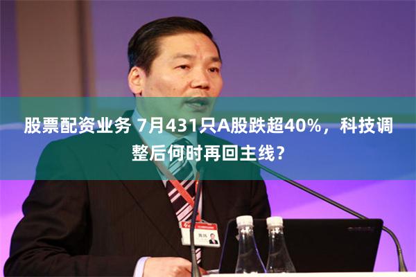 股票配资业务 7月431只A股跌超40%，科技调整后何时再回主线？