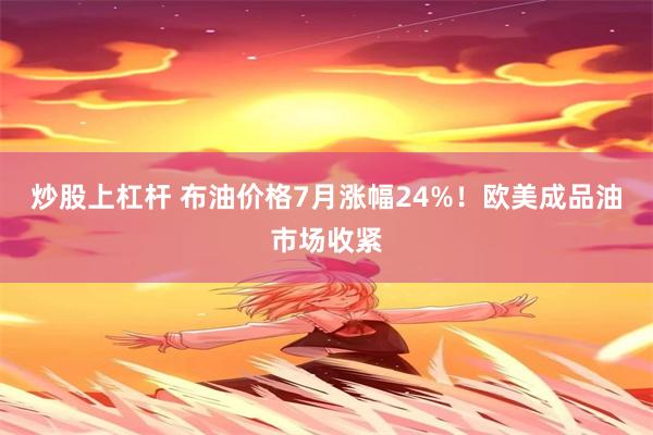炒股上杠杆 布油价格7月涨幅24%!欧美成品油市场收紧