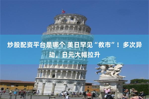 炒股配资平台是哪个 美日罕见“救市”！多次异动，日元大幅拉升