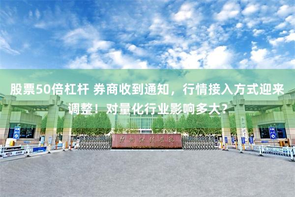 股票50倍杠杆 券商收到通知，行情接入方式迎来调整！对量化行业影响多大？