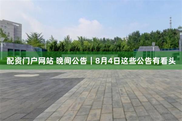 配资门户网站 晚间公告｜8月4日这些公告有看头