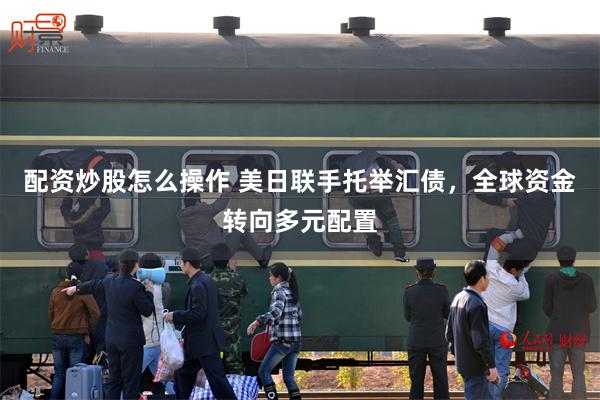 配资炒股怎么操作 美日联手托举汇债，全球资金转向多元配置