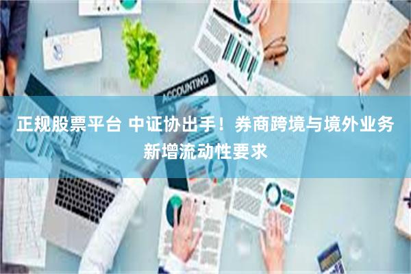 正规股票平台 中证协出手！券商跨境与境外业务新增流动性要求