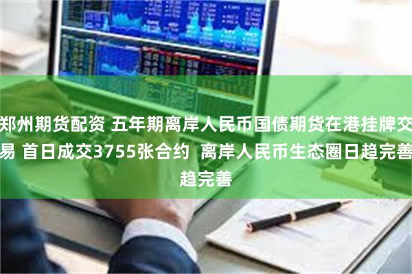 郑州期货配资 五年期离岸人民币国债期货在港挂牌交易 首日成交3755张合约  离岸人民币生态圈日趋完善