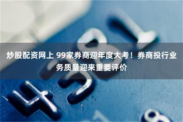 炒股配资网上 99家券商迎年度大考！券商投行业务质量迎来重要评价