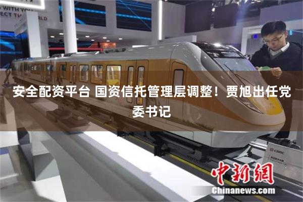 安全配资平台 国资信托管理层调整！贾旭出任党委书记