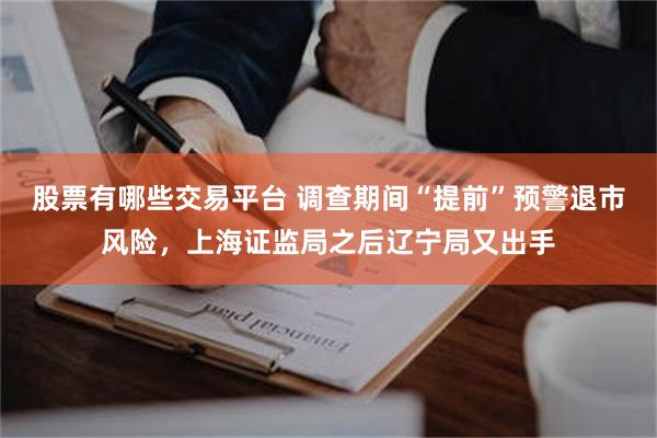 股票有哪些交易平台 调查期间“提前”预警退市风险，上海证监局之后辽宁局又出手