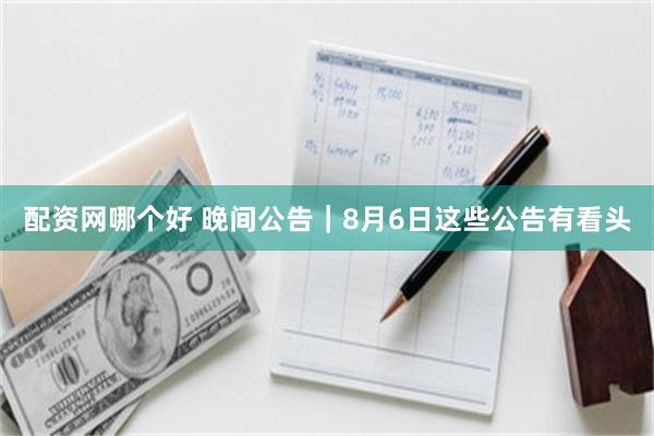 配资网哪个好 晚间公告｜8月6日这些公告有看头