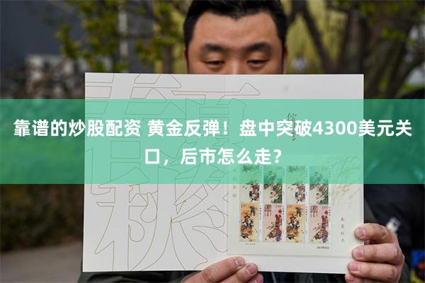 靠谱的炒股配资 黄金反弹！盘中突破4300美元关口，后市怎么走？