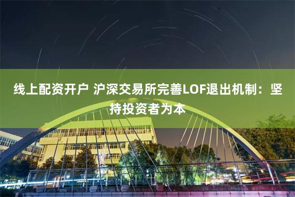 线上配资开户 沪深交易所完善LOF退出机制：坚持投资者为本