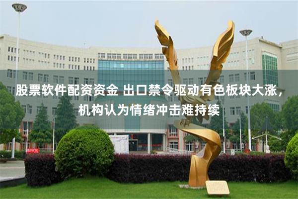 股票软件配资资金 出口禁令驱动有色板块大涨，机构认为情绪冲击难持续