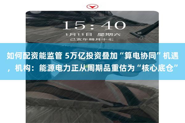 如何配资能监管 5万亿投资叠加“算电协同”机遇，机构：能源电力正从周期品重估为“核心底仓”