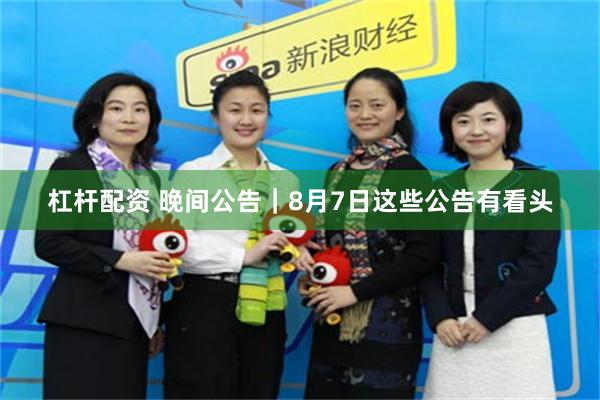 杠杆配资 晚间公告｜8月7日这些公告有看头