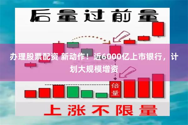 办理股票配资 新动作！近6000亿上市银行，计划大规模增资