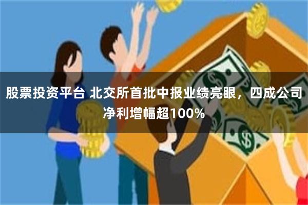 股票投资平台 北交所首批中报业绩亮眼，四成公司净利增幅超100%
