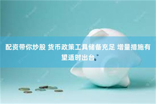 配资带你炒股 货币政策工具储备充足 增量措施有望适时出台